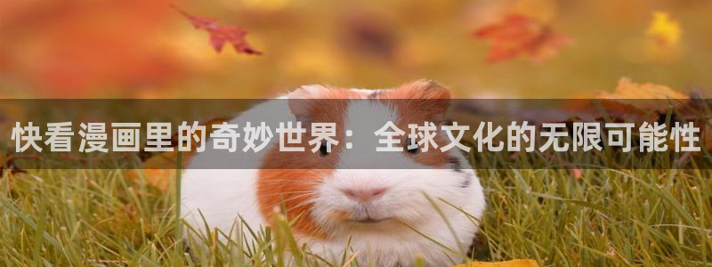 汗汗漫画免费下载：快看漫画里的奇妙世界：全球文化的无限可能性