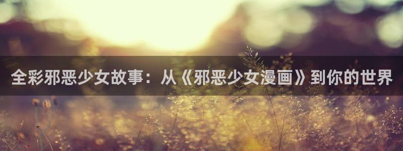 汗汗漫画韩国漫画：全彩邪恶少女故事：从《邪恶少女漫画》到你的世界