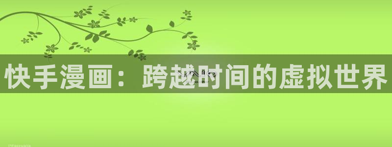 汗汗漫画在线免费登录入口：快手漫画：跨越时间的虚拟世界