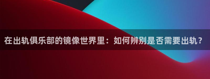 g汗汗漫画：在出轨俱乐部的镜像世界里：如何辨别是否需要出轨？